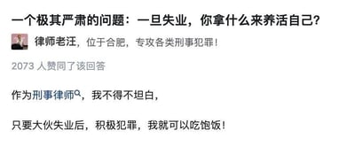 这是一张问答类社交媒体的截图，顶部抛出了一个引发共鸣的严肃问题：“一个极其严肃的问题：一旦失业，你拿什么来养活自己？”，下方是认证为“律师老汪，位于合肥，专攻各类刑事犯罪！”的用户的回答，该回答获得了2073人赞同。老汪以自身刑事律师的职业身份，玩了一个自嘲式的黑色幽默，回应道“作为刑事律师，我不得不坦白，只要大伙失业后，积极犯罪，我就可以吃饱饭！”，用反向戏谑的角度回应了失业生存的问题，属于职业相关的玩笑，没有双关、谐音梗等内容。针对图中的问题，现实中失业后可以依靠过往储蓄、副业收入、失业救济金，或是学习新技能转行、从事灵活就业等合法方式维持生活，切不可效仿玩笑中的内容。