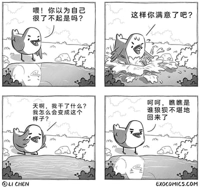 这是一则由LI CHEN创作的四格黑白卡通漫画，以一只小鸟与自己的水面倒影互动为内容，充满荒诞的讽刺意味。第一格中，小鸟站在岸边，对着水面的倒影愤怒地喊话，指责倒影“你以为自己很了不起是吗？”，表现出无端的敌意；第二格，小鸟情绪激动地跳入水中，溅起大片水花，对着水里的倒影发泄，喊出“这样你满意了吧？”，试图通过这种方式“教训”倒影；第三格，小鸟湿漉漉地回到岸边，看着自己狼狈的模样，瞬间陷入自责与懊悔，发出“天啊，我干了什么？我怎么会变成这个样子？”的疑问；第四格，小鸟似乎忘记了刚刚的自己，整理好状态后再次站在岸边，看着水里依旧狼狈的倒影，嘲讽道“呵呵，瞧瞧是谁狼狈不堪地回来了”，完全没意识到自己嘲讽的正是不久前的自己，形成了极具讽刺的闭环，揭露了那些自我矛盾、无端发泄却不自知的荒诞行为。