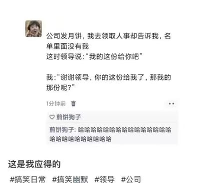 这张图描述了公司发月饼时员工和领导之间幽默又略带讽刺的问答。员工没领到月饼，领导出于“好心”说把自己的给他，结果员工反问“你的这份给我了，那我的那份呢？”，戏谑又巧妙地指出公司福利分配的问题。评论区大笑刷屏，气氛轻松，职场槽点拉满。属于典型的办公室幽默场景。*有明显的杠精半开玩笑式对抗。*