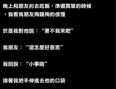这是一张纯文字搞笑梗图，讲述了晚上和朋友约饭准备买单时的趣事：朋友掏钱很慢，“我”提出“要不我來吧”，朋友客气说“這怎麼好意思”，“我”回“小事啦”，最后反转是“接著我把手伸進去他的口袋”。通过对话铺垫和结尾的意外动作制造幽默效果，展现了朋友间调侃式的互动。
