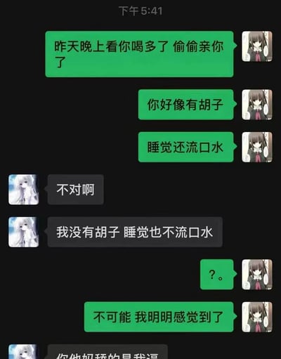 这是一张深色模式的即时通讯聊天记录截图，对话双方都使用二次元少女形象作为头像。右侧发绿色气泡消息的用户首先告知对方，昨天对方喝多的时候自己偷偷亲了对方，还补充说亲的时候感觉到对方有胡子、睡觉还流口水；左侧发灰色气泡消息的用户先后表示自己没有胡子、睡觉也不会流口水，对此事表示否认；右侧用户十分疑惑，强调自己明明有相关触感；最后左侧用户未完全显示的发言明显是告知对方他亲错了人，误会带来的喜剧效果十分突出。