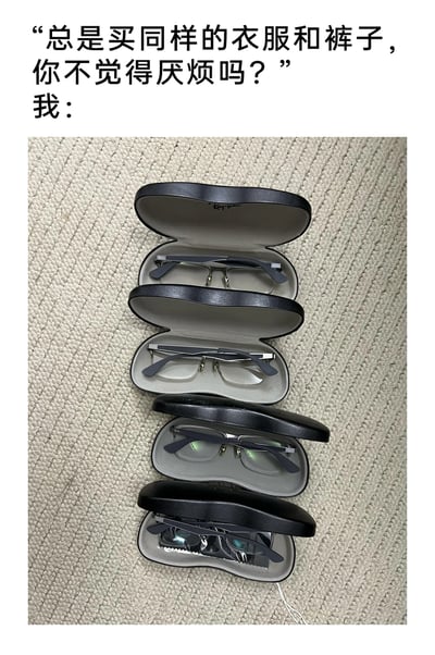 这是一张趣味社交梗图，上方配文是他人的质疑：“总是买同样的衣服和裤子，你不觉得厌烦吗？”，下方则是一张展示四个打开的黑色眼镜盒的图片，每个眼镜盒里都装着一副完全同款的半框眼镜，以此作为“我”的回应。这张图用自嘲的方式，展现了部分人群对于合心意的物品会重复购买的消费习惯，用“以子之矛攻子之盾”的幽默逻辑，反驳了他人的质疑，充满生活趣味。
