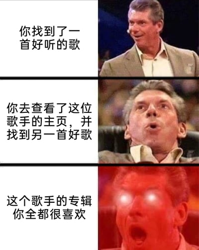 这是一张由三格画面组成的连环表情包，以WWE前总裁文斯·麦克马洪的三个不同表情为载体，生动呈现了音乐爱好者的递进式喜悦：第一格中，用户偶然发现一首好听的歌，对应人物面带微笑的满意神态；第二格中，用户顺着歌手主页探索，又找到另一首优质作品，对应人物仰头张嘴、满脸惊喜的反应；第三格中，用户发现该歌手的整张专辑都契合自己的喜好，对应人物双眼发光、背景泛红的极度亢奋状态，精准还原了发现宝藏歌手时的心情变化。