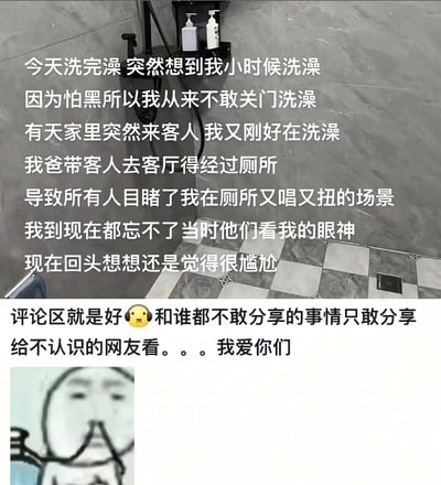 这是一张图文混排的网友分享内容，上半部分以浴室实拍场景为背景，配有文字讲述作者的童年社死经历：小时候洗澡怕黑不敢关门，某次洗澡时家中突然来客，父亲带客人前往客厅需要经过厕所，导致所有人都看到了自己在厕所里又唱又扭的样子，事隔多年回想起来依旧觉得十分尴尬。下半部分配文感慨网络评论区的好处，称这种不敢和熟人分享的尴尬事只能说给陌生网友听，同时搭配了一张表情呆滞的简笔画表情包，生动体现出社死事件带来的余韵和无奈感。