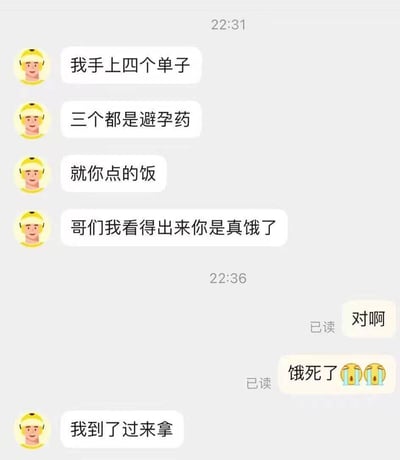 这是一段外卖骑手与顾客的聊天记录截图，骑手告知顾客自己手上的四个订单里，三个都是避孕药，只有顾客点的是餐食，由此调侃顾客是真的饿了；顾客回应自己确实饿得不行，最后骑手通知顾客餐品已到可以取餐。这段对话没有双关、谐音梗或暗示内容。