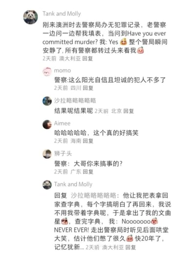 这是一张中文社交媒体评论区的截图，用户Tank and Molly分享了自己刚到澳洲时，在警察局办理无犯罪记录的社死趣事：老警察协助填表时问到“Have you ever committed murder?”，因英文不好，用户回答了“Yes”，瞬间警局安静，所有警察都转头看向他；后续警察让他回家查字典搞懂每个字，用户拿出随身携带的文曲星查询后，改口大喊“Nooooooo NEVER EVER!”，走出警局时听到身后警察们哄堂大笑，这件事过去近20年仍让他记忆犹新。其他网友看到后纷纷留言调侃，比如“这么阳光自信且坦诚的犯人不多了”“大哥你来搞事的？”等，还有网友追问后续、表示好笑，整体氛围轻松搞笑，充满生活趣味。