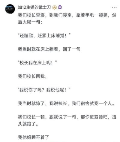 这是一张社交媒体文字动态截图，内容为网友分享的搞笑查寝经历：校长深夜查寝来到仅住了该网友一人的宿舍，晃着手电喊还在活动的人赶紧上床，已经躺在床上的网友搭话回应后，校长称自己说的是其他人，网友提醒宿舍只有自己一人后，校长尴尬地让网友赶紧睡觉扭头就走，最后留下网友自己因为这段诡异的对话睡不着了，内容带有隐晦的闹鬼相关的搞笑梗，整体氛围轻松好笑。