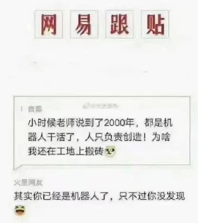 这是一张网易跟贴区的截图，上方醒目标注“网易跟贴”字样。截图呈现了两段网友互动评论：第一层是用户“音酱”的吐槽，称小时候老师说2000年就会实现机器人干活、人类只负责创造，可自己如今却还在工地搬砖，末尾搭配了一个疑惑的表情，满是对现实的无奈自嘲；第二层是“火星网友”的神回复，调侃道“其实你已经是机器人了，只不过你没发现”，并配上笑哭的表情，用黑色幽默的方式戳中了当代打工人重复机械劳动的现状，引发共鸣。