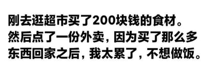 这是一张纯文字梗图，内容描述了一个生活中的小矛盾：刚在超市花200元买了食材，回家后却因为太累不想做饭，转而点了外卖。这种行为展现了当代人在生活中的真实又略带搞笑的无奈，容易引起共鸣。