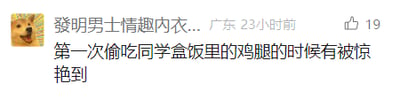 这是一张社交媒体平台的用户动态截图，画面左上角是一个咧嘴大笑的卡通狗头头像，发布者昵称为“發明男士情趣內衣..”，标注了发布地点为广东，发布时间为23小时前，发布的内容为“第一次偷吃同学盒饭里的鸡腿的时候有被惊艳到”，该动态获得了19个点赞。发布者用轻松诙谐的语气，分享了童年时期偷吃同学盒饭里鸡腿的经历，传递出当时吃到鸡腿时的惊喜与满足感，略显反差感的昵称和生活化的分享内容也让这条动态更具趣味。