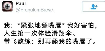 这是一张X（原Twitter）平台的社交媒体截图，截图顶部展示了发布者的账号信息：头像是一只写实风格的眼球，用户名为Paul，账号ID为@FrenulumBreve。截图主体是一段中文搞笑段子，内容是：体验者因为人生第一次尝试滑翔伞而极度紧张，下意识做出舔嘴唇的动作，却因为和带飞教练距离过近，误舔到了教练的嘴唇，教练无奈提醒体验者停止这个动作。段子通过利用滑翔伞体验时教练与体验者贴身的特殊场景，制造出尴尬又滑稽的错位误会，以此产生喜剧效果。