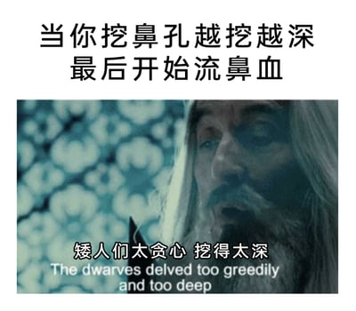 这是一张结合影视内容创作的搞笑梗图，上方配文“当你挖鼻孔越挖越深 最后开始流鼻血”，引出日常中因挖鼻孔过于深入导致流鼻血的趣事；下方是《霍比特人》中甘道夫的影视截图，原台词是描述矮人们因贪心挖掘过深唤醒炎魔，被网友改编为“矮人们太贪心 挖得太深”，将挖鼻孔的行为类比为矮人的贪心挖掘，用影视剧情的严肃感对比日常小事，制造出荒诞幽默的搞笑效果。