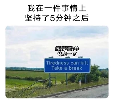 这是一张充满自嘲意味的搞笑梗图，图片上方配有文字“我在一件事情上坚持了5分钟之后”，下方是一张拍摄于公路旁的真实安全警示路牌照片，路牌上的英文标语“Tiredness can kill Take a break”被配上了对应的中文翻译“疲劳可致命 休息一下”。原本用于提醒驾驶员避免疲劳驾驶的警示内容，被用来夸张地调侃当代年轻人稍微付出一点精力做事就感觉极度疲惫、迫切需要休息的状态，精准贴合了部分当代青年“低耐力”的日常状态，通过反差感制造出搞笑的效果。