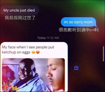 这张图是一张聊天截图拼贴梗图，上半部分是一个孩子告诉妈妈“我叔叔刚刚去世了”，妈妈回复“很抱歉听到这个，妈”。下半部分却插入了一张表情包，内容是“看到有人把番茄酱放在鸡蛋上时我的表情”，并配有一张带有愤怒意味的表情照片。整张图通过前后强烈反差制造搞笑和荒诞感，吐槽了人对于小事可能比大事还激动，属于典型的违和和冷幽默梗。画面中文英文夹杂，强化了误解和搞笑效果。

巧妙之处在于用极具冲突的场景制造出“尺度感失灵”的幽默。