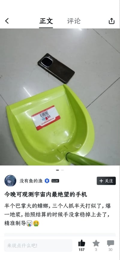 这是一张社交媒体帖子的截图，上半部分为实拍场景：浅灰色瓷砖地面上放着一个亮绿色的塑料簸箕，簸箕内装有被拍碎的大蟑螂残骸，簸箕旁的地面上放着一部黑色智能手机。下半部分是发布者的配文内容，用户“没有鱼的渔”称自己遇到了半个巴掌大的蟑螂，三个人花费半天时间才将蟑螂打死，蟑螂被拍得爆了一地浆，原本打算拍完照再清理的时候，手没拿稳手机正好掉进了装着蟑螂残骸的簸箕里，调侃这部手机是“宇宙内最绝望的手机”，还搭配了两个夸张的表情，帖子下方显示获得157个点赞、3个收藏和30条评论。