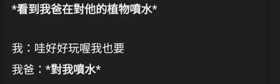 这是一张纯文字梗图，描述了一个搞笑的家庭场景：看到爸爸在给植物喷水时，孩子觉得好玩也想尝试，结果爸爸直接把水喷向了孩子。通过简单的对话展现了父女间幽默的互动，充满生活气息。