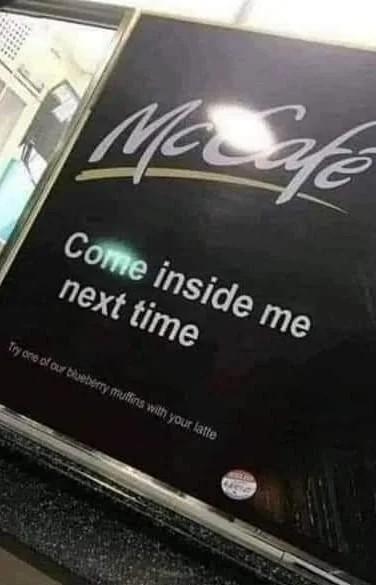 这是一张麦咖啡（McCafe）的线下门店标识实拍图，标识顶部是麦咖啡的品牌Logo，中间显眼位置写着英文标语“Come inside me next time”，其原本想表达“下次来我们店里吧”的招揽顾客之意，但在英文语境下这句话带有低俗的性暗示歧义，形成了尴尬又搞笑的效果。标识下方还有一行小字“Try one of our blueberry muffins with your latte”，是推荐搭配拿铁的蓝莓松饼的产品宣传语。

该标语因英文表述的双关歧义，意外成为了“虎狼之词”，产生了强烈的搞笑反差感。