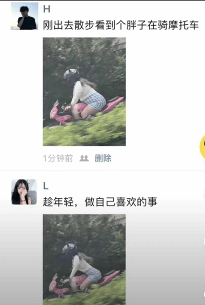 这组图片是两张朋友圈/社交平台截图，主角同为一位穿着休闲、骑着粉色儿童玩具摩托车的女生。第一条是路人以调侃语气说“刚出去散步看到个胖子在骑摩托车”，第二条是女生本人的回应，配文“趁年轻，做自己喜欢的事”，展现了自信和对生活的热爱。

画面形成鲜明对比，一个是带有点调侃的外部视角，另一个是积极洒脱的自我表达，出现了网络语境中的“自黑”与“自爱”的碰撞，极具社交网络梗图特征。

图中没有隐含谐音梗或明显暗示，但呼应了网络常见的外表与自信话题。