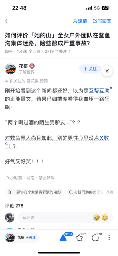 这是知乎平台上针对「她的山」全女户外团队在鳌鱼沟集体迷路事件的回答截图。答主「花宿」最初以为该事件新闻是互帮互助的正能量内容，结果看到新闻里将提供帮助的救命恩人描述为“两个喝过酒的陌生男驴友”，这种带有偏见的表述让答主血压飙升，气愤又无奈地吐槽团队对救命恩人的不当态度，该回答获得高赞，且用户关注的「雪花梨」也对该回答表示赞同。