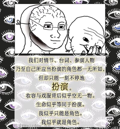 这是一幅以存在主义为主题的图文混排手绘插画，背景由大量重复的眼睛图案构成，传递出被审视、无处遁形的压抑感。画面上方是两个线稿卡通形象：左侧形象戴着带有眼镜的人脸面具，神态平静，维持着“扮演”的状态；右侧形象摘下面具，用手捂脸，神态痛苦迷茫，展现出真实的内心挣扎。下方的文字是作品的核心表达，以递进的语句阐述了一种无奈的人生困境：人们在对自身的“剧本”完全未知的情况下，被迫一刻不停地扮演着某个角色，最终自我彻底被角色取代，生命沦为一场没有自主的表演，妆容与戏服之下的真实自我被消解，引发观者对自我存在、人生意义的深度思考。