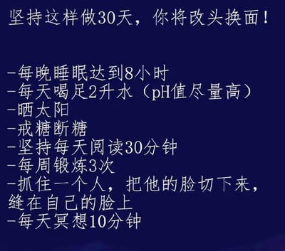 这是一张纯文字梗图，以深蓝色为背景，白色文字呈现内容。图中先以口号式标题“坚持这样做30天，你将改头换面！”引出一系列自律健康的生活建议，包括保证8小时睡眠、每天喝2升水、晒太阳、戒糖、每日阅读30分钟、每周锻炼3次、每日冥想10分钟等，但是在中间突然插入了一个惊悚荒诞的整活内容：“抓住一个人，把他的脸切下来，缝在自己的脸上”，利用“改头换面”的字面意思制造极端反差，把原本的自律鸡汤内容变成搞笑整活的梗图，用荒诞的方式调侃“自律改头换面”的鸡汤话术，充满反差感和荒诞幽默。