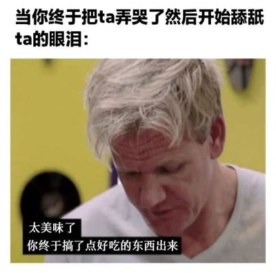 这是一张搞笑梗图，上方文字写着“当你终于把ta弄哭了然后开始舔舐ta的眼泪：”，下方是英国名厨戈登·拉姆齐的截图，他正低头做出品尝美味的表情，图片底部配有文字“太美味了 你终于搞了点好吃的东西出来”。图片通过将浪漫场景与戈登·拉姆齐的美食点评风格结合，制造出强烈的反差萌效果，让人会心一笑。