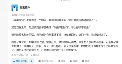 这是一张知乎平台的回答截图，匿名用户发布了一则内容惊悚的回答，用以回应「为什么要远离精神病人」的问题。回答中讲述了一个极端恐怖的事件：一名男子上班时接到妻子的电话，妻子在电话里说「头接不回去了，怎么都接不回去」，男子察觉不对赶回家后当场晕过去，报警后得知，妻子因为给女儿洗头时孩子挣扎，竟用刀砍下女儿的头颅，还打算洗完头再接回去，甚至用盆接住了流出的血。该回答获得了4226个赞同、322条评论，发布时间为2023年4月16日16:42。