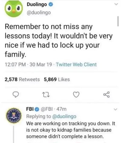 这是一张X平台（原Twitter）的社交媒体截图，内容呈现了两组官方账号的趣味互动。上方是语言学习软件多邻国的官方账号发布的推文，它利用自身“严格催用户学习”的网络刻板印象，用夸张戏谑的威胁语气提醒用户不要在当天落下课程，称“如果我们不得不把你的家人关起来，那就不太好了”，这条推文获得了2578次转发与5869次点赞。下方是美国联邦调查局（FBI）的官方账号针对这条推文的回复，同样以玩梗的语气回应，称“我们正在追查你的下落。因为有人没完成课程就绑架家人是不对的”。两者的互动将多邻国的催学梗推向了更搞笑的程度，是社交媒体上典型的官方账号玩梗案例。