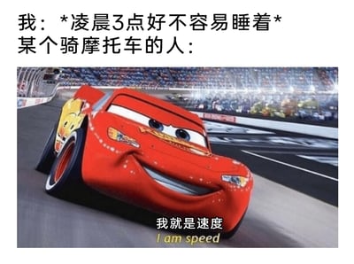 这是一张精准吐槽深夜扰民行为的梗图，上方文字模拟了普通人的视角：“我：*凌晨3点好不容易睡着* 某个骑摩托车的人：”，下方搭配迪士尼动画《赛车总动员》中主角闪电麦昆在赛道上高速行驶的画面，画面配文“我就是速度”。通过闪电麦昆追求极致速度的骄傲形象，生动调侃了那些在深夜不顾他人休息、骑着摩托制造噪音“炸街”的人，用幽默的方式传递出人们在深夜好不容易入睡却被噪音吵醒的烦躁与无奈，极易引发有类似经历的网友共鸣。