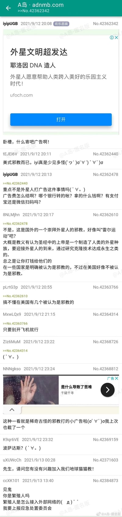 这是A岛匿名论坛（adnmb.com）的帖子截图，楼主iyipUGB于2021年9月12日20:08发布了一则标题为“外星文明超发达 耶洛因DNA造人”的广告截图，广告宣称外星人用DNA造人，愿意帮助人类进入乐园主义时代，附带ufoch.com链接。楼主随即吐槽该广告，后续网友们展开讨论：有网友指出这是美式邪教“雷尔运动”，其教义认为圣经中的上帝是创造人类的外星种族，组织以克隆技术追求永生为噱头，还会要求信徒缴纳费用，该邪教在部分国家被认定为邪教，但美国未将其列为邪教；之后有网友调侃美国的邪教现状，还有用户贴出另一则奇怪的广告截图，最后有网友玩梗邀请加入“地球猫猫教”，另有网友以调侃语气表示要上报应急处置委员会，整体氛围偏向轻松吐槽。
