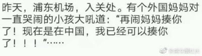 这是一张微博平台的纯文字段子截图，内容讲述了在上海浦东机场入关处，一位外国妈妈对着哭闹不止的孩子大吼：“再闹妈妈揍你了！现在是在中国，我已经可以揍你了！！！”，通过夸张的情节调侃跨文化育儿观念的差异，制造出荒诞搞笑的效果，没有双关、谐音梗等内容。