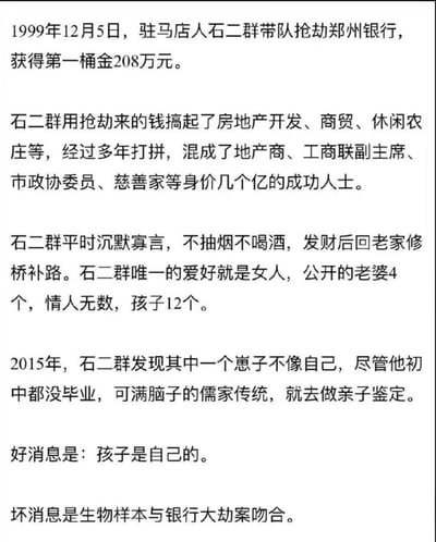 这是一张纯文字内容的静态图，内容讲述了真实人物石二群的相关事件：1999年12月5日石二群带队抢劫郑州银行获得208万赃款作为启动资金，之后用这笔钱开展房地产开发、商贸、休闲农庄等业务，经过多年发展成为身价数亿的成功人士，还拥有地产商、工商联副主席、市政协委员、慈善家等多重社会身份；石二群本人沉默寡言，无烟酒嗜好，发财后还曾回老家修桥补路，唯一的爱好是女色，有4名公开的配偶、无数情人，共生育12个孩子。2015年石二群怀疑其中一个孩子并非亲生，便去做亲子鉴定，最终鉴定确认孩子是他亲生的，但与此同时他的生物样本和当年郑州银行大劫案的物证吻合，其早年的抢劫罪行就此暴露。