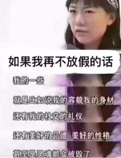 这是一张图文混排的梗图，上方是一位面露委屈、神情无奈的真人女性面部特写，下方配有文字：“如果我再不放假的话，我的一些，就是比如说我的容貌我的身材，还有我的社交的礼仪，还有美好的品德，美好的性格，甚至是灵魂都会被毁了”。图片通过夸张戏谑的表述，精准吐槽了打工人长期得不到假期的疲惫与精神压力，用放大情绪的方式引发广大职场人士的强烈共鸣。