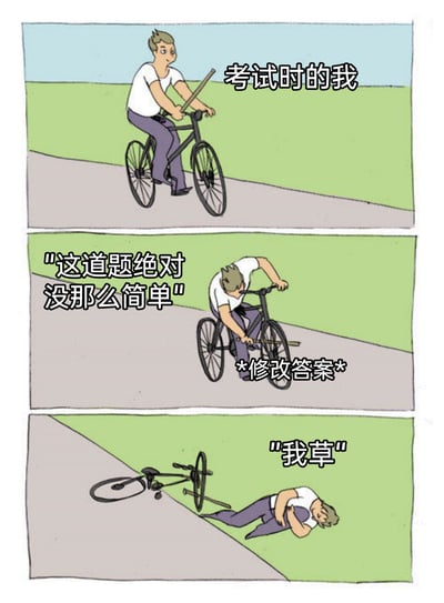 这是一幅三格连环卡通梗图，用骑车的过程类比学生考试答题的经历，精准还原了很多人考试时的真实心态：第一格中，卡通人物骑车前行，配文“考试时的我”，代表答题过程顺利，心态轻松；第二格中，人物弯腰去摆弄自行车的零件，配文“这道题绝对没那么简单”和“*修改答案*”，表现考试时学生对自己的初始答案产生怀疑，过度解读题目后修改答案的行为；第三格中，人物连人带车摔倒在地，配文“我草”，对应改完答案后发现原来的答案才是正确的，陷入懊恼后悔的情绪，整个梗图充满共鸣感，十分搞笑。