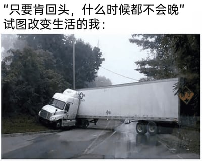 这是一张图文混排的自嘲类网络梗图，上方配有两行文字，第一行是常见的励志鸡汤话语“只要肯回头，什么时候都不会晚”，第二行是“试图改变生活的我：”，引出下方的实拍照片。照片中，一辆白色大型集装箱卡车行驶在湿滑的狭窄弯道上，车头已经拐向道路左侧的草地，车身却死死卡在道路右侧，整个车辆呈现出扭曲的姿态，完全无法顺利完成掉头或转弯动作，仿佛陷入了进退两难的绝境。这张图用卡车的困境来比喻人们想要改变生活、做出“回头”的选择时，却发现自己早已陷入无法轻易转变的处境，用夸张的现实场景反讽了励志鸡汤的空洞，精准戳中了很多人想改变却力不从心的无奈情绪。