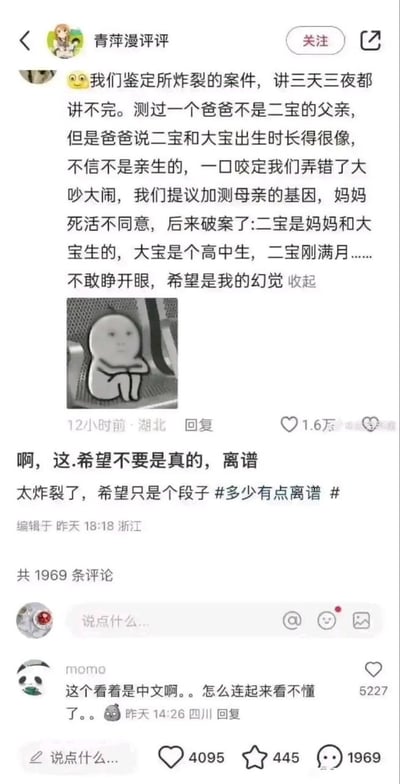 这是一张国内社交媒体的帖子截图，发帖用户为“青萍漫评评”，内容首先转发了一则据称是亲子鉴定所工作人员分享的猎奇案例：某次亲子鉴定测出二宝与父亲无血缘关系，父亲以二宝和大宝幼时样貌相似为由不认可鉴定结果、大闹鉴定所，鉴定方提议加测母亲的基因被母亲坚决拒绝，最终真相为二宝是母亲与尚在高中的大宝所生，二宝仅刚满月。转发者配文称该内容太过离谱，希望只是虚构段子，还配有一个抱膝呆坐、神情麻木的表情包表达震惊情绪。下方评论区用户momo留言表示每个字都是中文，但组合起来的内容离谱到让人无法理解，该评论获得五千余点赞。