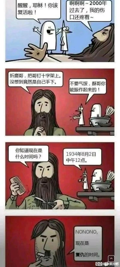 这是一幅四格连环恶搞漫画：第一格，两个原创卡通小人叫醒躺着的耶稣，白色小人喊道“醒醒，耶稣！你该复活啦！”，耶稣则痛苦地大喊“啊啊啊~2000年过去了，我的伤口还疼着~”；第二格，耶稣坐起来感慨“折磨哥，把哥钉十字架上。没想到竟然是自己手下。”，尖嘴小人在一旁安慰他“不要气馁，酥哥你能振作起来的！”；第三格，耶稣拿着梳子和剪刀，问“你知道现在是什么时间吗？”，尖嘴小人站在台面上回答“1934年8月2日中午12点。”；第四格，耶稣剪掉了长胡子，形象变得酷似希特勒，叼着烟说“NONONO，现在是复仇的时间。”。漫画将基督教中耶稣受难复活的宗教设定，与1934年8月2日希特勒掌握德国全部权力的历史事件结合，通过荒诞的形象转变和台词，制造出恶搞喜剧效果。