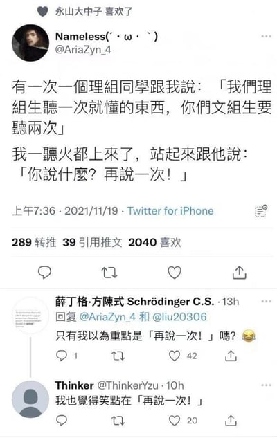 这是一张Twitter（现X平台）的截图，内容是用户Nameless(@AriaZyn_4)分享的生活趣事：一名理科生调侃他“理组生听一次就懂的东西，文组生要听两次”，他生气地要求对方“再说一次”，而这句话刚好呼应了理科生的言论，形成了巧妙的回怼，让调侃不攻自破。推文发布于2021年11月19日上午7:36，获得了289次转推、39次引用推文和2040次点赞。评论区的用户也指出了笑点在于“再说一次”，完美契合了理科生所说的“要听两次”，让这个回怼充满趣味。