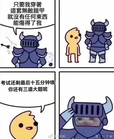 这是一张四格漫画梗图。一开始穿着厚重无敌铠甲的角色自信宣称自己刀枪不入，没有什么能伤害他。结果旁边的小黄人状角色冷静地说“考试还剩最后十五分钟，你还有三道大题呢”。接着，身穿盔甲的角色瞬间受击打击，抬起来的面甲露出一副即将崩溃的哭脸，瞬间破防。

**谐音梗/双关**：这里“无敌铠甲”象征心理防御，对“最后15分钟还剩大题”这种考试压力完全没有抵抗力，形成强烈反差和幽默感。
