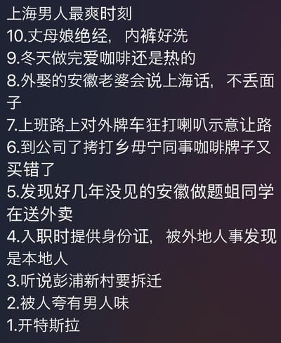 这是一张竖屏纯文字梗图，以「上海男人最爽时刻」为主题列出10条调侃内容，包含大量地域歧视、群体刻板印象元素与低俗内容：
1. 低俗内容：第10条涉及低俗且不尊重女性的表述；
2. 地域恶意调侃：多次针对安徽群体进行贬低，用上海话「乡母宁」歧视外地同事，对外牌车带有排斥情绪；
3. 上海本地生活梗：提及彭浦新村拆迁、本地人身份优势、开特斯拉等上海本地相关的话题；
4. 男性刻板印象：将「被夸有男人味」「开特斯拉」列为「爽时刻」，强化对上海男性的固有标签。
整体以讽刺、恶意的语气，通过玩梗的形式放大地域与群体间的偏见。