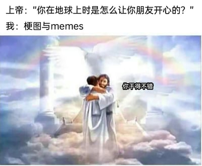 这是一张结合宗教场景与网络文化的搞笑改编meme图。画面分为上下两部分，上方是文字对话：上帝询问“我”在人间时如何让朋友开心，“我”给出的答案是“梗图与memes”；画面主体是典型的天堂场景，云雾缭绕的云端之上，身着白色长袍的上帝面带温和欣慰的神情，与“我”紧紧拥抱，同时在拥抱场景旁配文“你干得不错”。整幅图通过将严肃的宗教场景与当代年轻人常用的网络梗图社交文化结合，制造出强烈的反差感，以幽默的方式调侃了当代年轻人用梗图传递快乐、维系社交的生活方式，最终“我”的行为得到上帝的认可，进一步放大了搞笑效果。