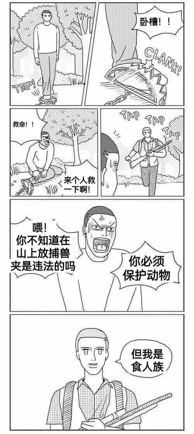 这是一组六格连环漫画，讲述了一个黑色幽默故事：第一格中，一名男子在森林里行走时脚下发出“TMP!”声；第二格特写他的脚被捕兽夹夹住，大喊“卧槽！！”并伴随“CLANK!”的声响；第三格他坐在地上，被困住的脚边有捕兽夹，焦急呼救“救命！！”和“来个人救一下啊！”；第四格一名手持猎枪的男子正“TAP TAP TAP”地朝他走来；第五格持枪男子愤怒地喊道：“喂！你不知道在山上放捕兽夹是违法的吗 你必须保护动物”；第六格持枪男子突然微笑，说出反转台词“但我是食人族”。