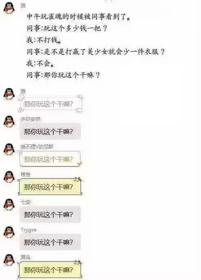这是一张QQ群聊天截图，内容分为两部分：首先是用户“雅”分享自己的生活趣事，称自己午休时玩麻将游戏《雀魂》被同事撞见，同事先后询问该游戏玩一局需要花多少钱、打赢了是不是游戏里的美少女角色会脱衣服，得到否定回答后同事发出灵魂质问“那你玩这个干嘛？”；在“雅”分享完这段经历后，群内其他多名成员纷纷跟风复读“那你玩这个干嘛？”这句话，形成了集体玩梗的效果，整体内容意在调侃部分人群对非功利、无低俗卖点的休闲游戏的乐趣缺乏理解的刻板印象，也体现了网络社群常见的复读玩梗的交流习惯。