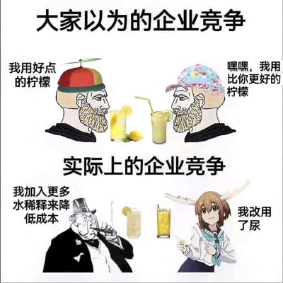 这是一张采用上下对比形式的讽刺类静态梗图，整体分为两个板块。上半板块标题为“大家以为的企业竞争”，展示了两个留着大胡子的卡通人物，左侧人物戴着带竹蜻蜓的帽子，面前放着一杯加柠檬的饮品，配文“我用好点的柠檬”；右侧人物戴着花帽子，同样面前有一杯加柠檬的饮品，配文“嘿嘿，我用比你更好的柠檬”，呈现出大众认知里企业通过提升产品品质来进行良性竞争的理想化场景。下半板块标题为“实际上的企业竞争”，左侧是一位穿着礼服、叼着烟的资本家形象人物，面前放着一杯稀释后的淡色饮品，配文“我加入更多水稀释来降低成本”；右侧是一位长着鹿角的动漫女孩，面前放着一杯黄色饮品，配文“我改用了尿”，用夸张、荒诞的手法，讽刺现实中部分企业为了追逐利益，不惜降低产品品质、使用恶劣手段进行恶性竞争的不良现象，反差感强烈，笑点与讽刺意味并存。