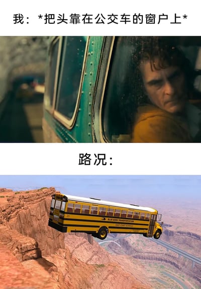 这是一张上下结构的搞笑吐槽梗图，采用图文混排的形式。上方配文“我：*把头靠在公交车的窗户上*”，配图选用2019年DC电影《小丑》里主角亚瑟·弗莱克头靠在公交车车窗的截图，他神情阴郁凝重，用来代入自己把头靠在公交车车窗时的状态；下方配文“路况：”，配图是一辆黄色校车一半悬在悬崖外侧、另一半勉强搭在桥上的惊险画面，用极度夸张的方式吐槽通勤时路况极差、车辆颠簸剧烈的体验，仿佛随时会陷入危险，和头靠车窗时会被颠得难受的日常经历形成搞笑的对应，放大了通勤时的无奈感。