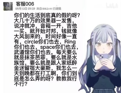 这是一张二次元二创梗图，采用图文混排的形式，左侧模仿微博发布界面，账号“客服006”发布了一段充满情绪的吐槽文字，内容是打工人对他人光鲜生活的羡慕与疑惑：自己终日打工，却看到别人轻松入手昂贵的音乐设备、参与各类线下活动、享受精致日常，发出“你们的生活到底真的假的”“教教我行不行”的灵魂拷问；右侧是二次元偶像乐队企划《BanG Dream! It's MyGO!!!!!》中的角色高松灯，她双手拿着手机，表情茫然，完美契合了吐槽者看到他人生活时的无措心态，精准戳中当代打工人的情绪痛点，引发共鸣。