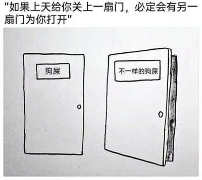 这张梗图以幽默方式解构了经典励志名言。图片上方引用了"如果上天给你关上一扇门，必定会有另一扇门为你打开"的传统谚语，下方则用简笔画展示了两扇门：左侧关闭的门上标有"狗屎"，右侧打开的门上标有"不一样的狗屎"。通过这种反差，图片传达了一种黑色幽默，暗示有时生活提供的"新机会"可能只是换汤不换药的相似困境。