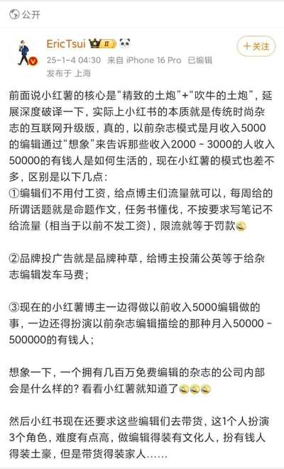 微博认证用户EricTsui发布博文，将小红书的运作模式类比为传统时尚杂志的互联网升级版，从平台与博主的关系、品牌投放逻辑、博主的多重角色三个核心维度展开对比分析：平台以流量替代薪资管控博主，话题作为命题作文，限流等同于罚款；品牌投广告种草对应杂志车马费模式；博主需同时兼任“编辑”和“杂志描绘的高收入人群”，如今还要额外承担带货任务，一人分饰三角，最后调侃小红书是拥有数百万免费编辑的杂志公司，内容幽默又犀利地揭露了小红书平台、博主、品牌间的商业关系与博主的生存现状。