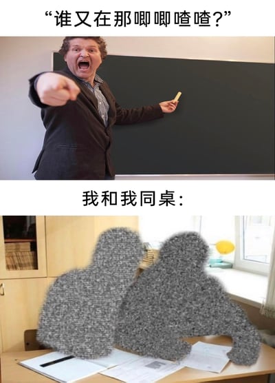 这是一张上下拼接的搞笑梗图，上半部分呈现的是课堂场景：一位表情愤怒激动的老师站在黑板前，嘴巴大张，一只手指向前方，另一只手握着教棍，配文“谁又在那唧唧喳喳？”，还原了老师发现课堂上有人窃窃私语时发怒的状态；下半部分配文“我和我同桌：”，对应着两个被模糊成噪点效果的人形，趴在摆放着书本的课桌上，用夸张的视觉效果表现出上课和同桌聊天被老师抓包后，心虚到想“隐身”的窘迫状态，精准戳中了学生时代的共同经历，充满趣味。