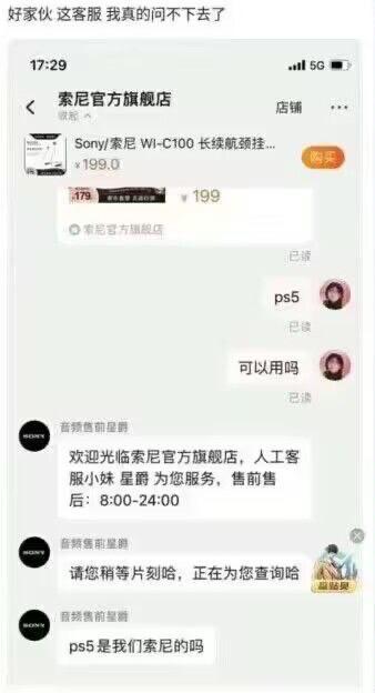这是一张聊天记录截图，顶部是用户的吐槽配文“好家伙 这客服 我真的问不下去了”。截图展示了用户在索尼官方旗舰店的客服对话界面，界面上方显示着索尼WI-C100长续航颈挂式耳机的商品信息，售价199元，券后价179元。用户先后发送“ps5”和“可以用吗”询问客服，客服先回复了欢迎语与工作时间，接着表示要查询，最后居然发出灵魂疑问“ps5是我们索尼的吗”。自家客服不认识自家的知名主机产品，这种离谱的情况让人感到好笑又无奈。PS5是索尼推出的第五代家用视频游戏主机，属于索尼的核心产品之一。